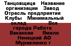 Танцовщица › Название организации ­ Завод › Отрасль предприятия ­ Клубы › Минимальный оклад ­ 59 000 - Все города Работа » Вакансии   . Ямало-Ненецкий АО,Муравленко г.